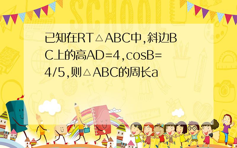 已知在RT△ABC中,斜边BC上的高AD=4,cosB=4/5,则△ABC的周长a