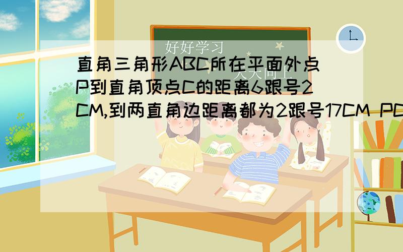 直角三角形ABC所在平面外点P到直角顶点C的距离6跟号2CM,到两直角边距离都为2跟号17CM PC与平面ABC所成角