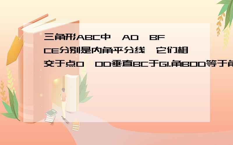 三角形ABC中,AD、BF、CE分别是内角平分线,它们相交于点O,OD垂直BC于G1.角BOD等于角GOC 2.角DOG=1/2（角ACB-角ABC）求证1.角BOD等于角GOC 2.角DOG=1/2（角ACB-角ABC）