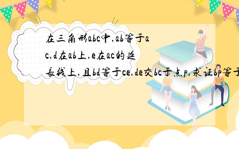 在三角形abc中,ab等于ac,d在ab上,e在ac的延长线上,且bd等于ce,de交bc于点p,求证bp等于e