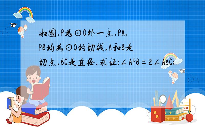 如图,P为⊙O外一点,PA,PB均为⊙O的切线,A和B是切点,BC是直径.求证：∠APB=2∠ABC;