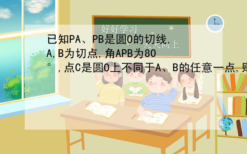 已知PA、PB是圆O的切线,A,B为切点,角APB为80°,点C是圆O上不同于A、B的任意一点,则角ABC的度数为多少