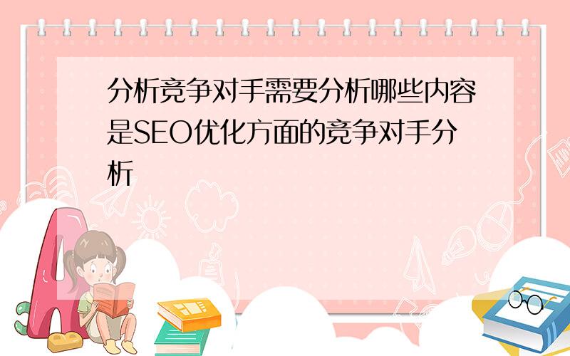 分析竞争对手需要分析哪些内容是SEO优化方面的竞争对手分析