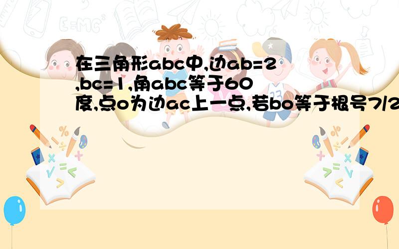 在三角形abc中,边ab=2,bc=1,角abc等于60度,点o为边ac上一点,若bo等于根号7/2