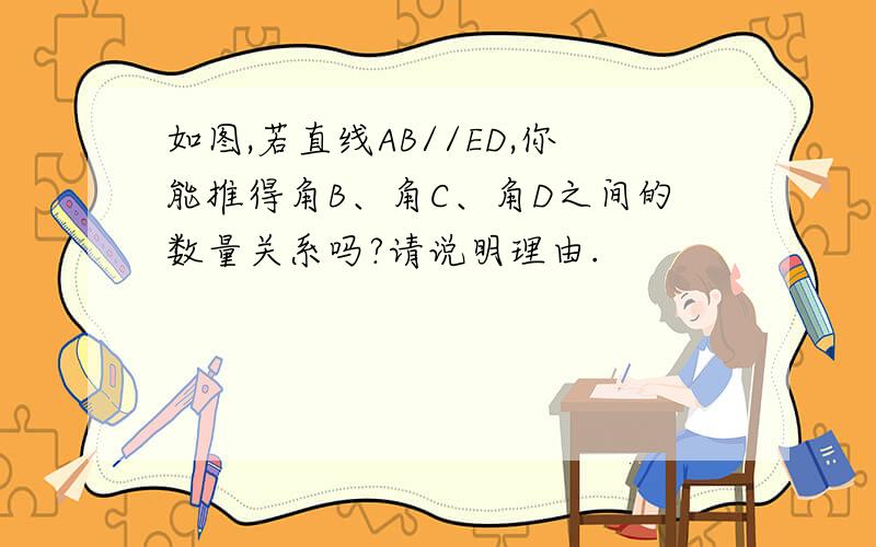 如图,若直线AB//ED,你能推得角B、角C、角D之间的数量关系吗?请说明理由.