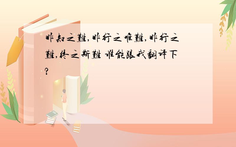 非知之难,非行之唯难,非行之难,终之斯难 谁能跟我翻译下?