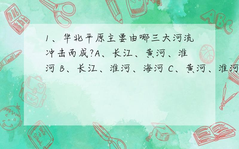 1、华北平原主要由哪三大河流冲击而成?A、长江、黄河、淮河 B、长江、淮河、海河 C、黄河、淮河、海河 D、长江、淮河、海河2、高原的房屋有何特征?A、竹木、砖瓦 B、土坯垒墙 C、窑洞 D