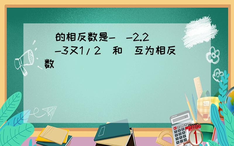 _的相反数是-(-2.2) |-3又1/2|和_互为相反数