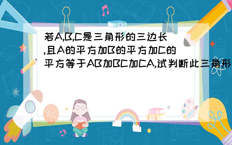 若A,B,C是三角形的三边长,且A的平方加B的平方加C的平方等于AB加BC加CA,试判断此三角形形状并说明理由