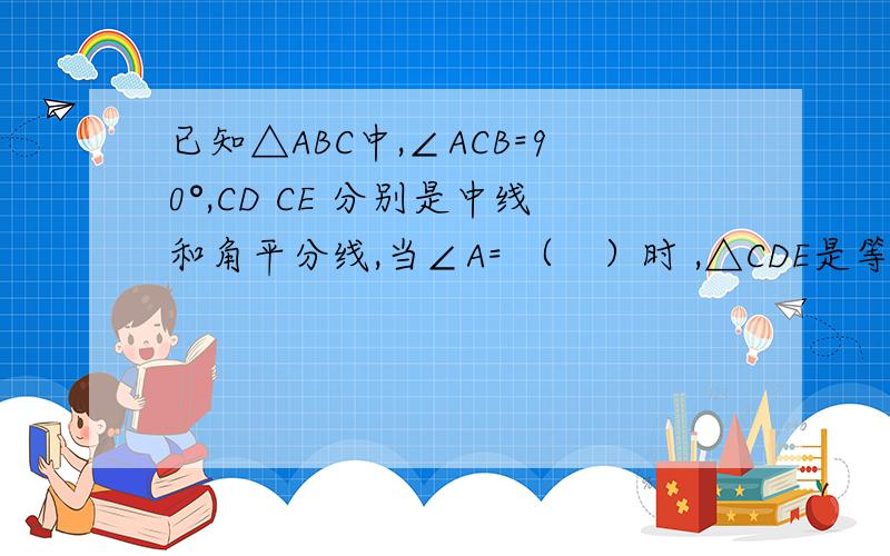 已知△ABC中,∠ACB=90°,CD CE 分别是中线和角平分线,当∠A= （　）时 ,△CDE是等腰三角形