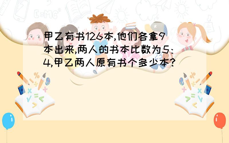 甲乙有书126本,他们各拿9本出来,两人的书本比数为5：4,甲乙两人原有书个多少本?