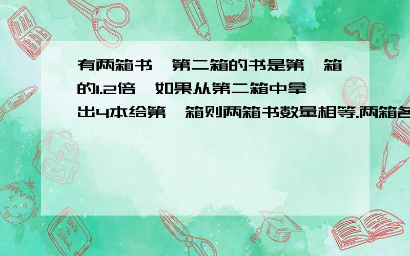 有两箱书,第二箱的书是第一箱的1.2倍,如果从第二箱中拿出4本给第一箱则两箱书数量相等.两箱各有多少本