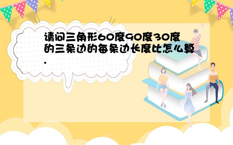 请问三角形60度90度30度的三条边的每条边长度比怎么算.