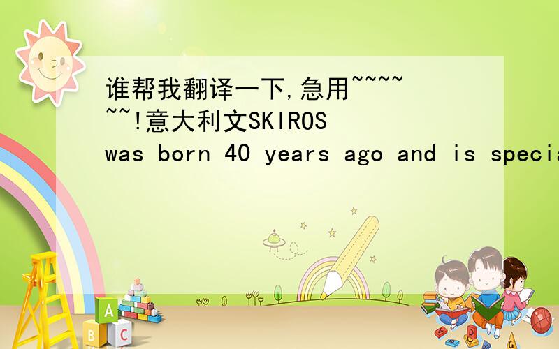 谁帮我翻译一下,急用~~~~~~!意大利文SKIROS was born 40 years ago and is specialized in chamfered marble tiles working and in importation of marble and granites: mainly Pink Portugal .The head office is in Correggio (Reggio Emilia), 15 km f