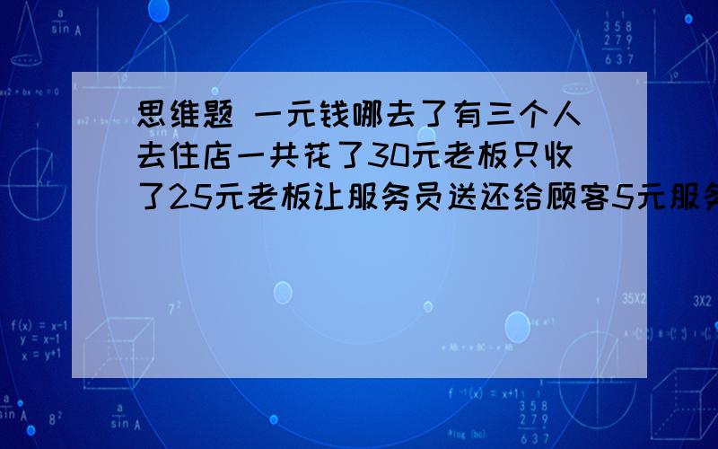 思维题 一元钱哪去了有三个人去住店一共花了30元老板只收了25元老板让服务员送还给顾客5元服务员从中贪污了2元 剩三元还给顾客每人一元 每人花了9元住店 3人花了27元 加服务员贪污的2元