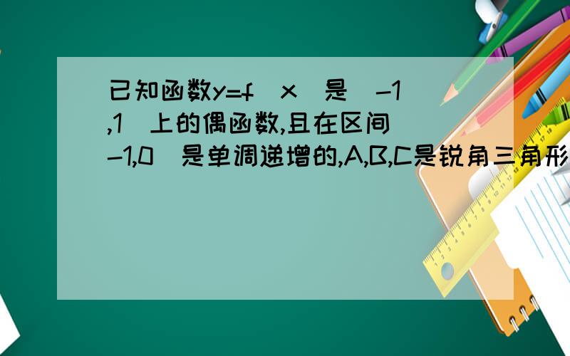 已知函数y=f(x)是(-1,1)上的偶函数,且在区间(-1,0)是单调递增的,A,B,C是锐角三角形ABC的三个内角,则下列不等式中一定成立的是?A.f(sinA)>f(cosA) B.f(sinA)>f(cosB) C.f(cosC)>f(sinB) D.f(sinC)>f(cosB)