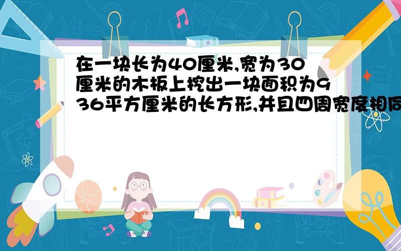 在一块长为40厘米,宽为30厘米的木板上挖出一块面积为936平方厘米的长方形,并且四周宽度相同,求宽度?