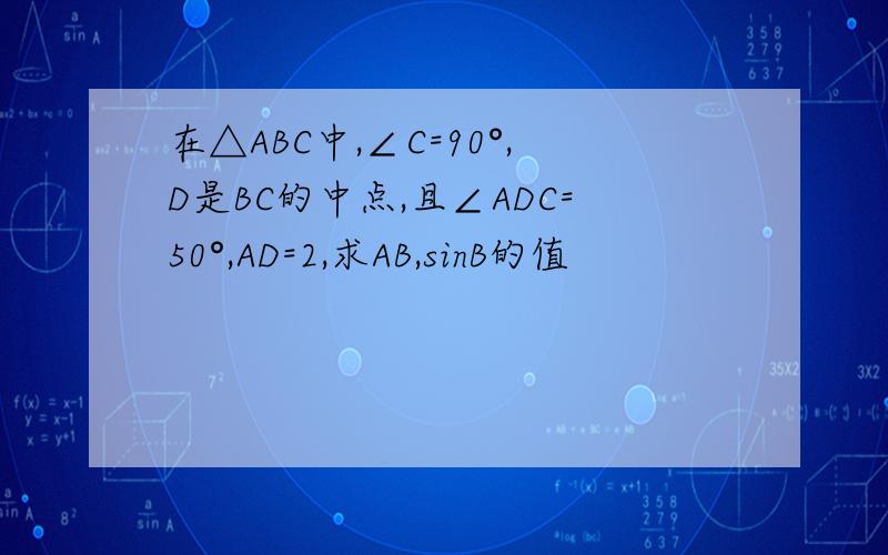 在△ABC中,∠C=90°,D是BC的中点,且∠ADC=50°,AD=2,求AB,sinB的值