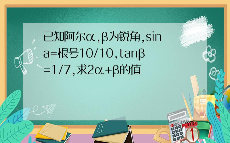 已知阿尔α,β为锐角,sina=根号10/10,tanβ=1/7,求2α+β的值