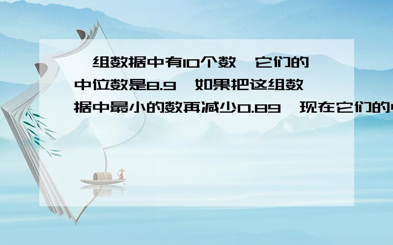 一组数据中有10个数,它们的中位数是8.9,如果把这组数据中最小的数再减少0.89,现在它们的中位数是多少