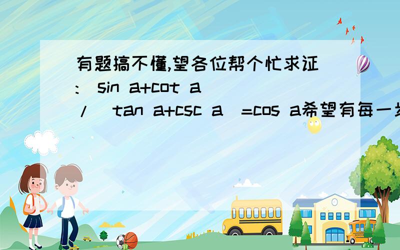 有题搞不懂,望各位帮个忙求证:(sin a+cot a)/(tan a+csc a)=cos a希望有每一步的讲解