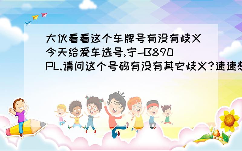 大伙看看这个车牌号有没有歧义今天给爱车选号,宁-B890PL.请问这个号码有没有其它歧义?速速想出,然后回答.
