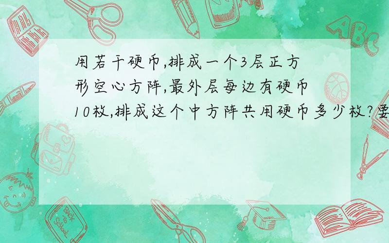 用若干硬币,排成一个3层正方形空心方阵,最外层每边有硬币10枚,排成这个中方阵共用硬币多少枚?要算式