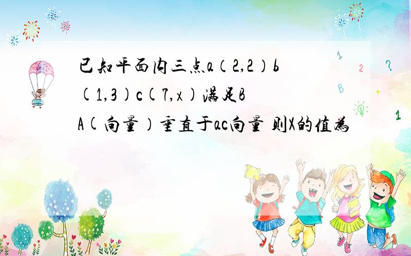 已知平面内三点a（2,2）b(1,3)c(7,x)满足BA(向量）垂直于ac向量 则X的值为