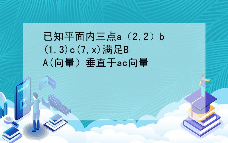 已知平面内三点a（2,2）b(1,3)c(7,x)满足BA(向量）垂直于ac向量