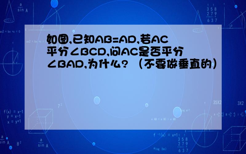 如图,已知AB=AD,若AC平分∠BCD,问AC是否平分∠BAD,为什么? （不要做垂直的）