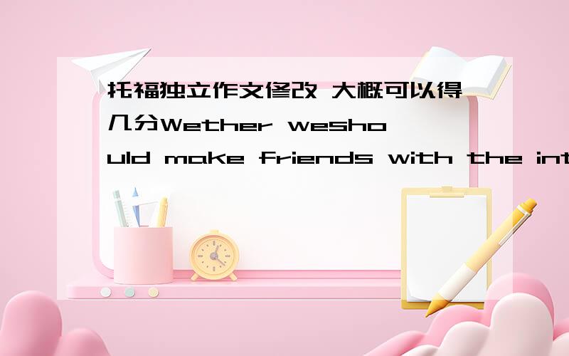 托福独立作文修改 大概可以得几分Wether weshould make friends with the intelligent ones,or with the humorous friends isa question that long disturbs some of us.Some people maintain that it isbetter to have the smart friends around becaus