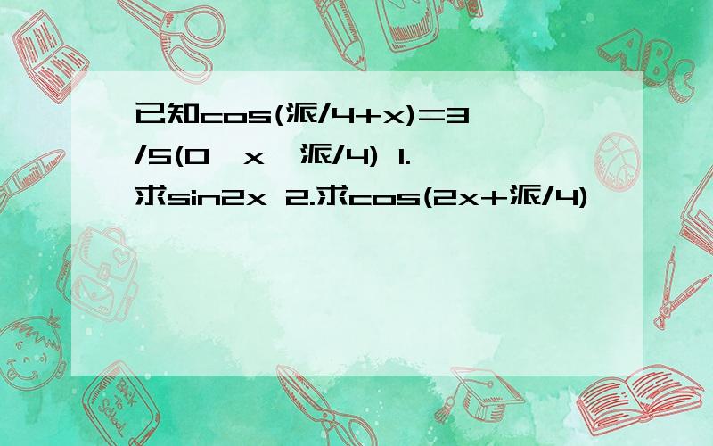 已知cos(派/4+x)=3/5(0＜x＜派/4) 1.求sin2x 2.求cos(2x+派/4)