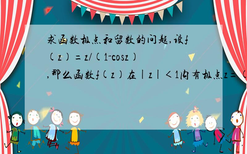 求函数极点和留数的问题,设f(z)=z/(1-cosz),那么函数f(z)在|z|＜1内有极点z=( ;且在该点留数为( )