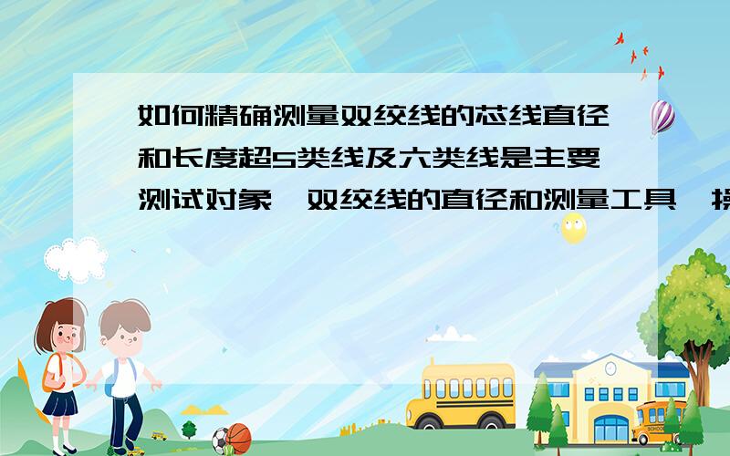 如何精确测量双绞线的芯线直径和长度超5类线及六类线是主要测试对象,双绞线的直径和测量工具、操作误差、芯线的圆整度都有关系；而芯线长度的准确长度也很复杂,因为每线对的扭绞度