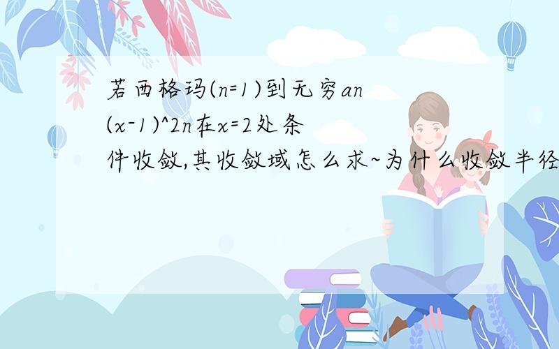 若西格玛(n=1)到无穷an(x-1)^2n在x=2处条件收敛,其收敛域怎么求~为什么收敛半径是1