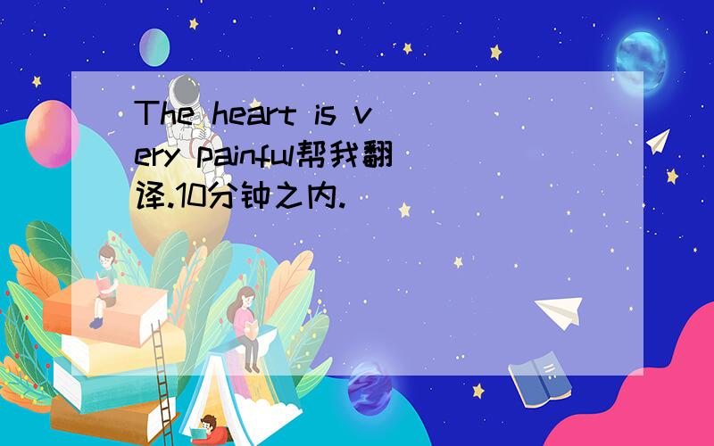 The heart is very painful帮我翻译.10分钟之内.