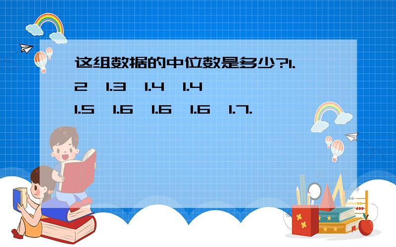 这组数据的中位数是多少?1.2、1.3、1.4、1.4、1.5、1.6、1.6、1.6、1.7.