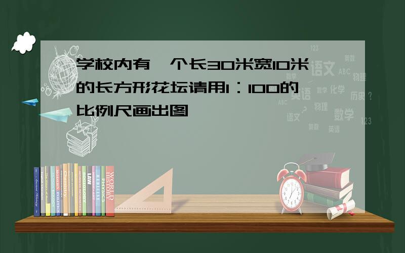 学校内有一个长30米宽10米的长方形花坛请用1：100的比例尺画出图