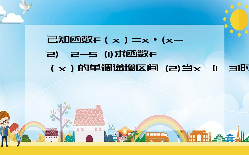 已知函数f（x）=x·(x-2)^2-5 (1)求函数f（x）的单调递增区间 (2)当x∈[1,3]时,求函数f（x）的最大值.