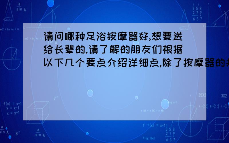 请问哪种足浴按摩器好,想要送给长辈的.请了解的朋友们根据以下几个要点介绍详细点,除了按摩器的共有特点以外（如波浪、水泡、臭痒、红外线、震动等）,其中比较：1、安全性能?2、水位