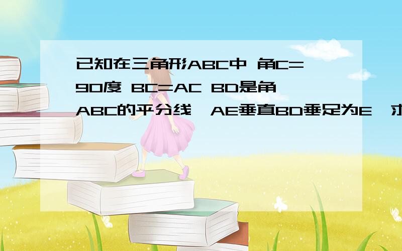 已知在三角形ABC中 角C=90度 BC=AC BD是角ABC的平分线,AE垂直BD垂足为E,求证BD=2AE