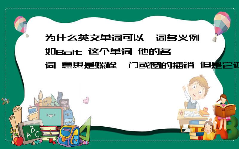 为什么英文单词可以一词多义例如Bolt 这个单词 他的名词 意思是螺栓,门或窗的插销 但是它还有一种意思 是雷电 霹雳的意思 而中文里螺栓便是螺栓 雷电便是雷电 为什么会是这样