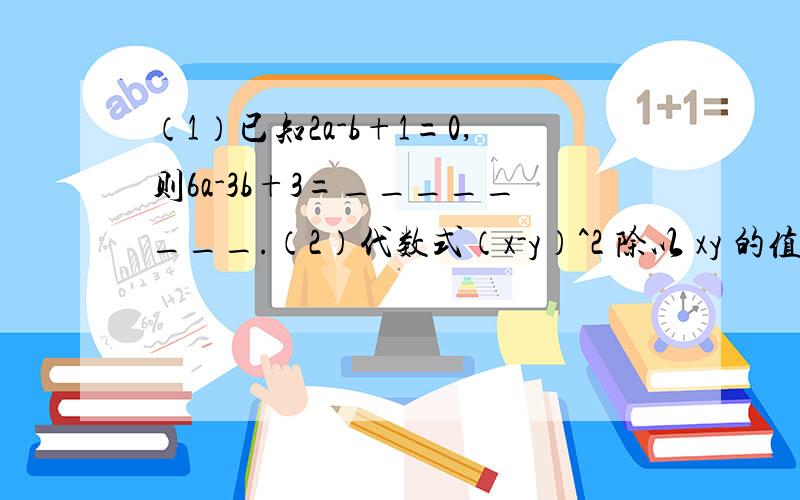 （1）已知2a-b+1=0,则6a-3b+3=________.（2）代数式（x-y）^2 除以 xy 的值为0.求（x-y）^5+（x除以y）^2的值.（要算式）