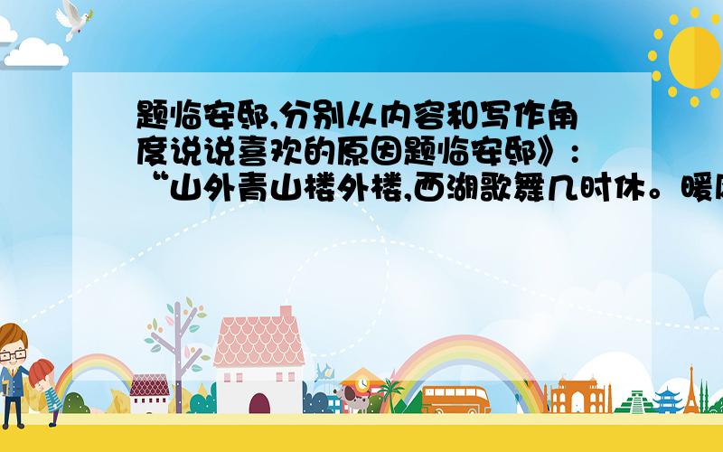 题临安邸,分别从内容和写作角度说说喜欢的原因题临安邸》:“山外青山楼外楼,西湖歌舞几时休。暖风熏得游人醉,直把杭州作汴州”。