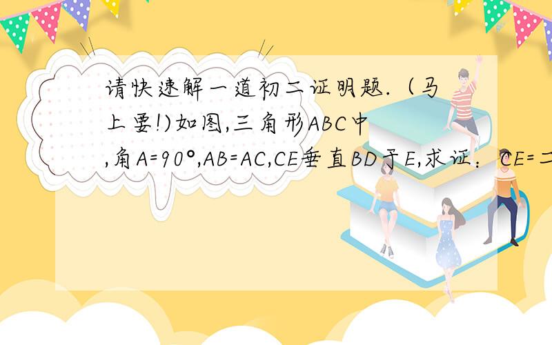 请快速解一道初二证明题.（马上要!)如图,三角形ABC中,角A=90°,AB=AC,CE垂直BD于E,求证：CE=二分之一BD.