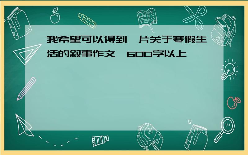 我希望可以得到一片关于寒假生活的叙事作文,600字以上