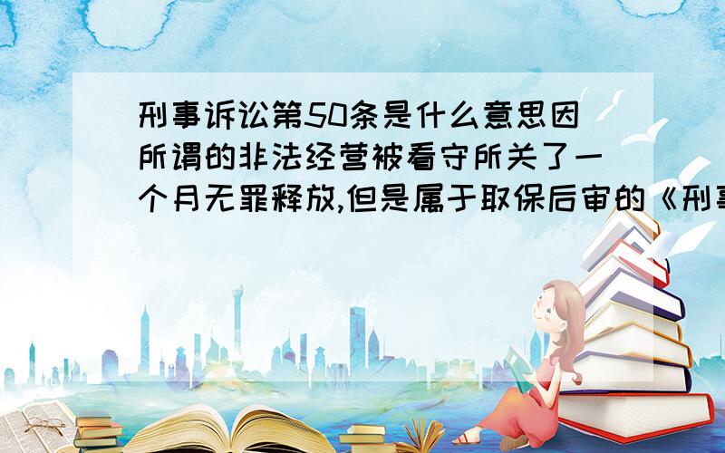 刑事诉讼第50条是什么意思因所谓的非法经营被看守所关了一个月无罪释放,但是属于取保后审的《刑事诉讼第50条》上面没有时间限制,请问对这些人有什么人身限制,如消案需要多长时间.对