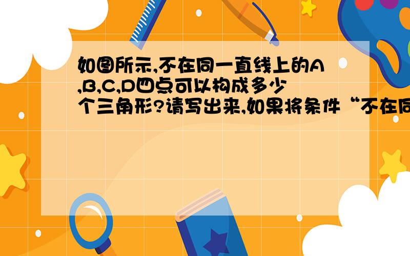 如图所示,不在同一直线上的A,B,C,D四点可以构成多少个三角形?请写出来,如果将条件“不在同一直线上”删去,又会怎么样