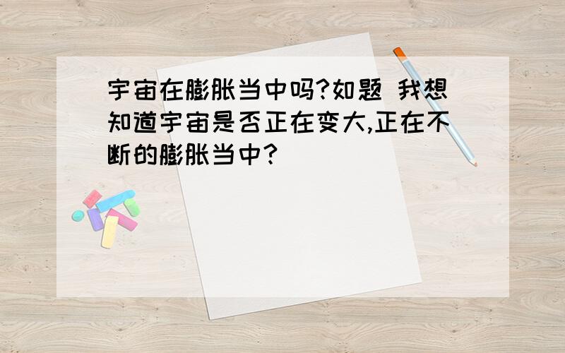 宇宙在膨胀当中吗?如题 我想知道宇宙是否正在变大,正在不断的膨胀当中?