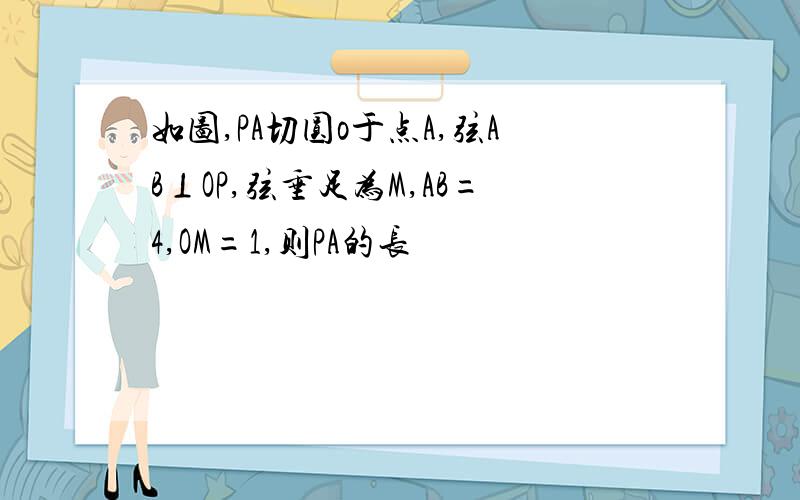 如图,PA切圆o于点A,弦AB⊥OP,弦垂足为M,AB=4,OM=1,则PA的长